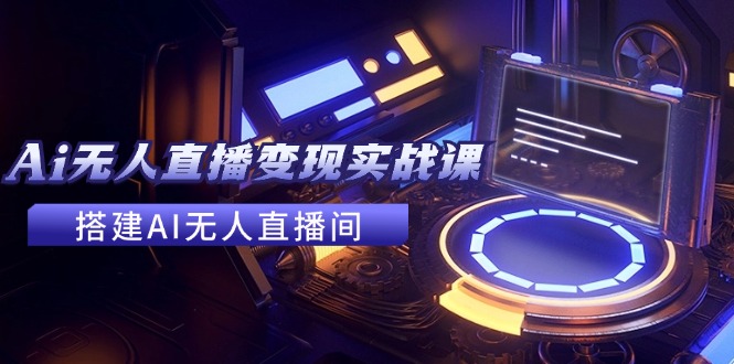 2024全套Ai无人直播变现实战课，搭建AI无人直播间，利用AI赚钱 (24节课-情久项目网