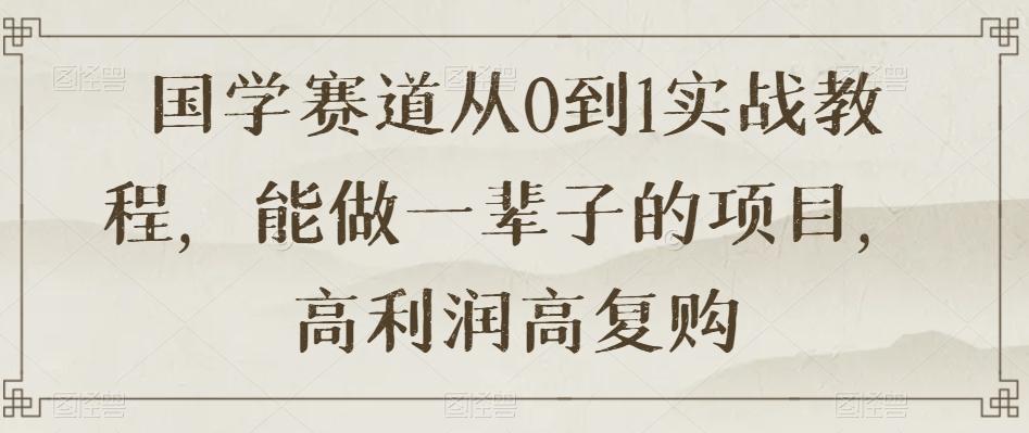 国学赛道从0到1实战教程，能做一辈子的项目，高利润高复购-情久项目网