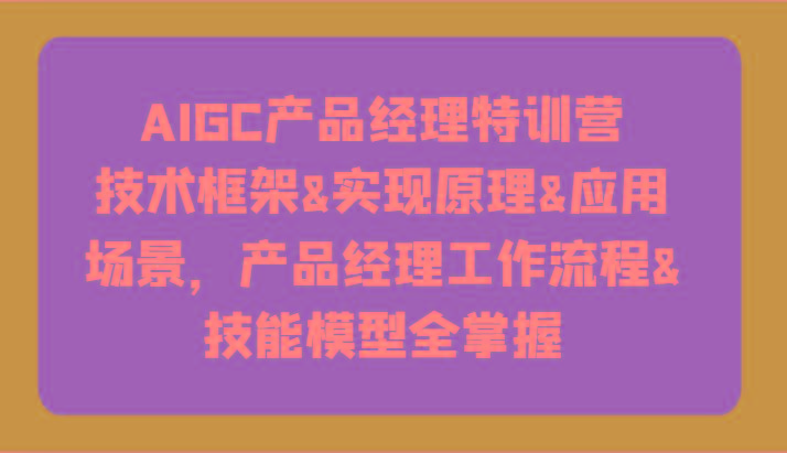 AIGC产品经理特训营-技术框架、实现原理、应用场景、工作流程、技能模型全掌握！-情久项目网