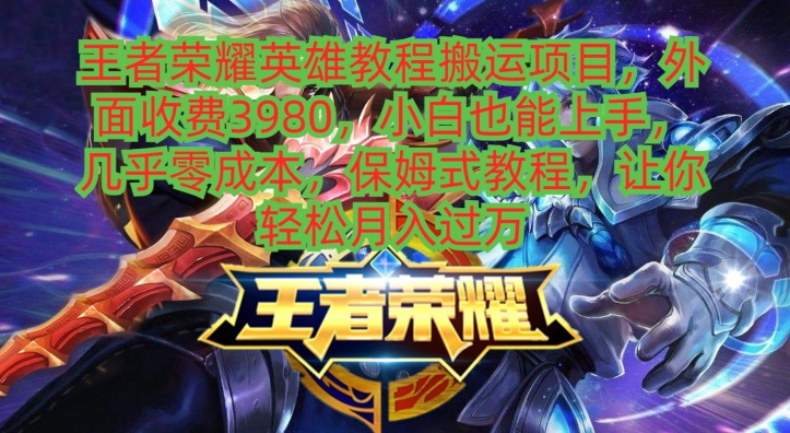 王者荣耀英雄教程搬运项目，小白也能上手，几乎零成本，保姆式教程-情久项目网