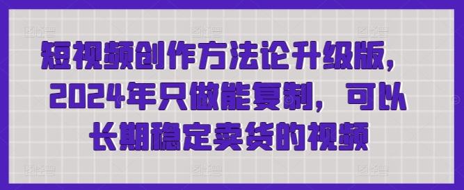 短视频创作方法论升级版，2024年只做能复制，可以长期稳定卖货的视频-情久项目网
