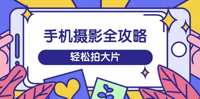 手机摄影全攻略，从拍摄到剪辑，训练营带你玩转短视频，轻松拍大片-情久项目网