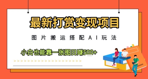 最新打赏变现项目，图片搬运搭配AI玩法，小白也能靠一张图日入5张-情久项目网