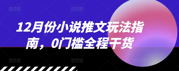 12月份小说推文玩法指南，0门槛全程干货-情久项目网