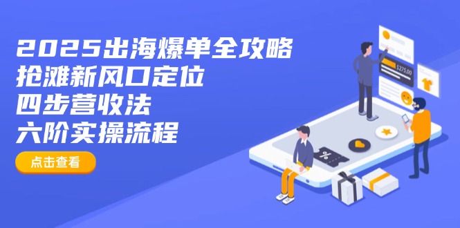 2025出海爆单全攻略：抢滩新风口定位+四步营收法+六阶实操流程-情久项目网