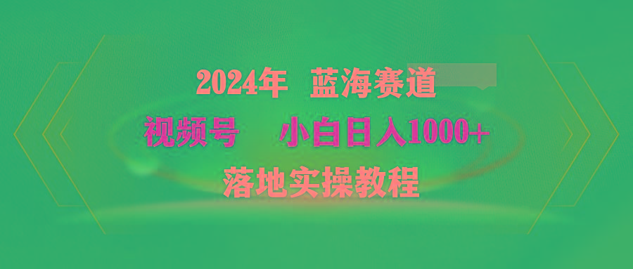 (9515期)2024年蓝海赛道 视频号  小白日入1000+ 落地实操教程-情久项目网