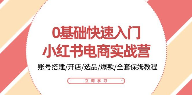 0基础快速入门-小红书电商实战营：账号搭建/开店/选品/爆款/全套保姆教程-情久项目网