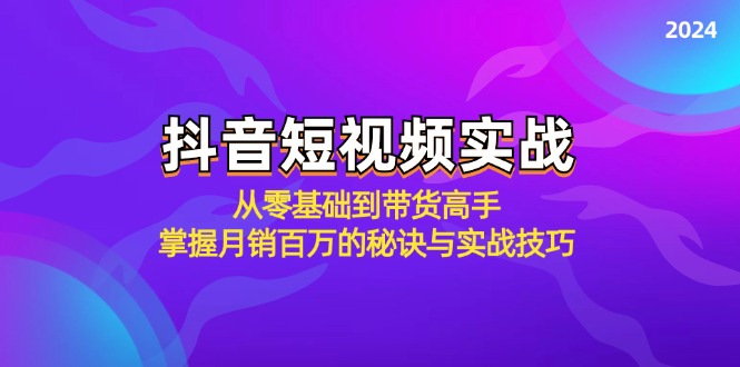 抖音短视频实战：从零基础到带货高手，掌握月销百万的秘诀与实战技巧-情久项目网
