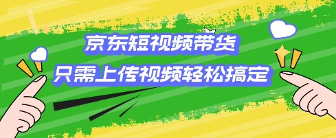 京东短视频带货，只需上传视频就搞定，小白轻松上手【揭秘】-情久项目网