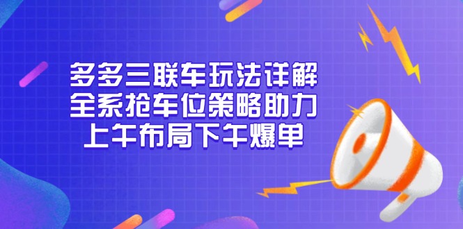 多多三联车玩法详解，全系抢车位策略助力，上午布局下午爆单-情久项目网