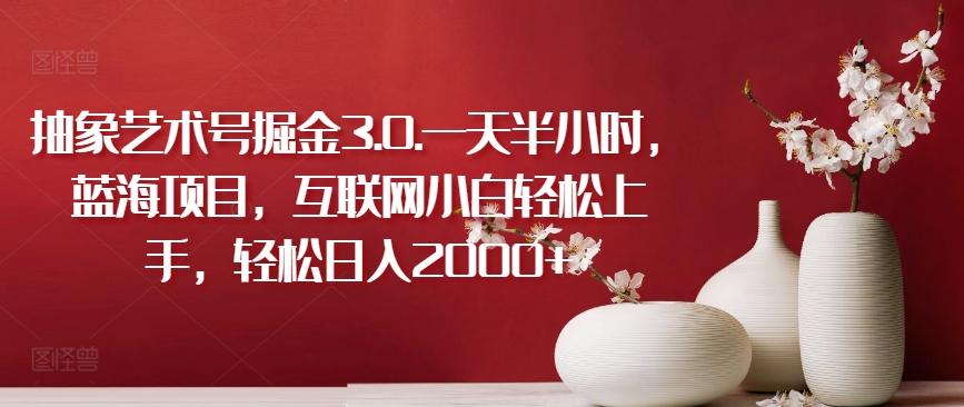 抽象艺术号掘金3.0.一天半小时，蓝海项目，互联网小白轻松上手，轻松日入2000+【揭秘】-情久项目网