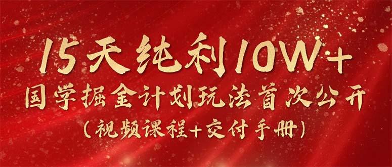 15天纯利10W+，国学掘金计划2024玩法全网首次公开(视频课程+交付手册-情久项目网