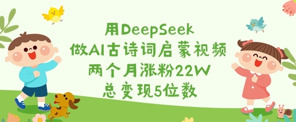 用DeepSeek做AI古诗词启蒙视频，两个月涨粉22W，总变现5位数-情久项目网