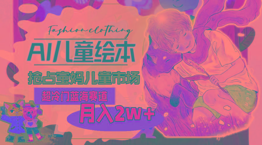 超冷门蓝海赛道，用AI做儿童绘本，抢占宝妈儿童市场，月入2w+(教程+素材-情久项目网