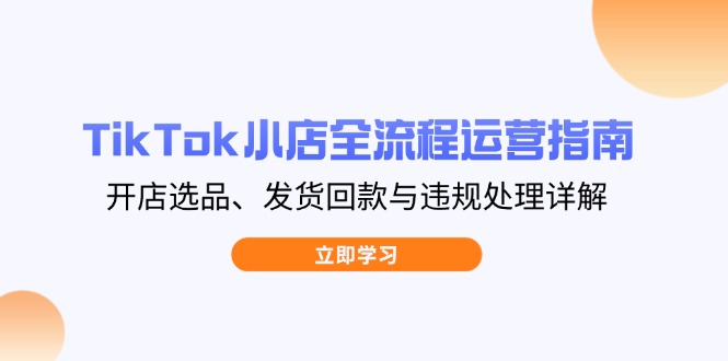 TikTok小店全流程运营指南，开店选品、发货回款与违规处理详解-情久项目网