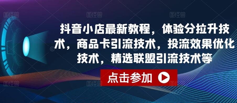 抖音小店最新教程，体验分拉升技术，商品卡引流技术，投流效果优化技术，精选联盟引流技术等-情久项目网