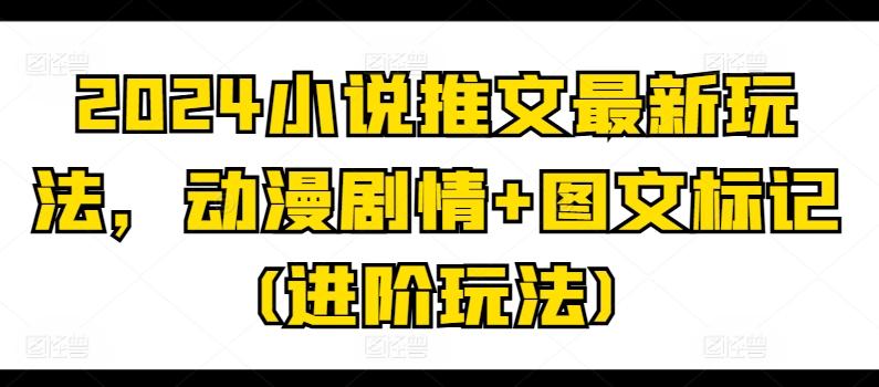 2024小说推文最新玩法，动漫剧情+图文标记(进阶玩法)-情久项目网