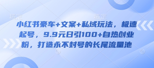 小红书豪车+文案+私域玩法，极速起号，9.9元日引100+自热创业粉，打造永不封号的长尾流量池-情久项目网