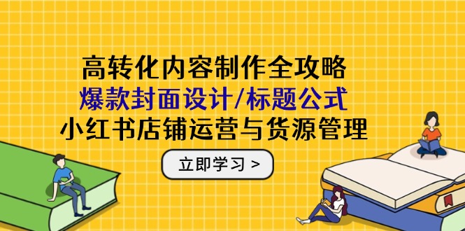高转化内容制作全攻略：爆款封面设计/标题公式，小红书店铺运营与货源管理-情久项目网