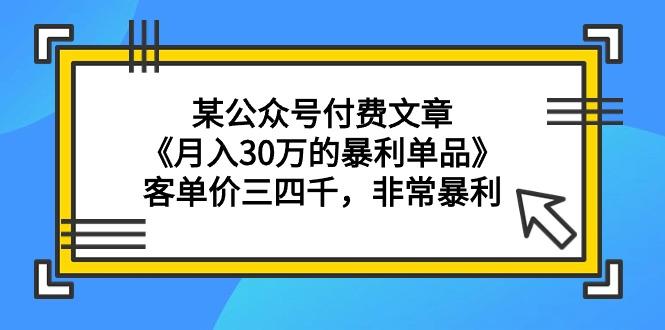 (9365期)某公众号付费文章《月入30万的暴利单品》客单价三四千，非常暴利-情久项目网