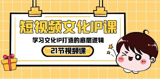 短视频文化IP课，学习文化IP打造的底层逻辑(21节课)-情久项目网