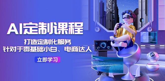 AI-定制课程，打造 定制化服务(针对于零基础小白、电商达人-情久项目网