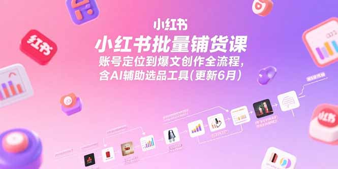小红书批量铺货课，账号定位到爆文创作全流程，含AI辅助选品工具(更新6月-情久项目网