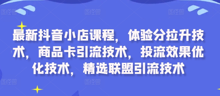 最新抖音小店课程，体验分拉升技术，商品卡引流技术，投流效果优化技术，精选联盟引流技术-情久项目网