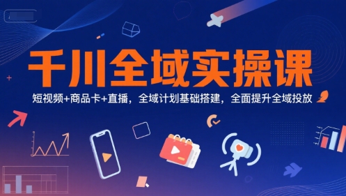 千川全域实操课，短视频+商品卡+直播，全域计划基础搭建，全面提升全域投放-情久项目网