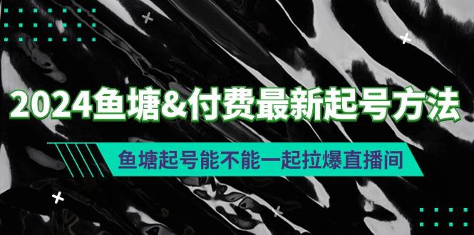 (9507期)2024鱼塘&付费最新起号方法：鱼塘起号能不能一起拉爆直播间-情久项目网