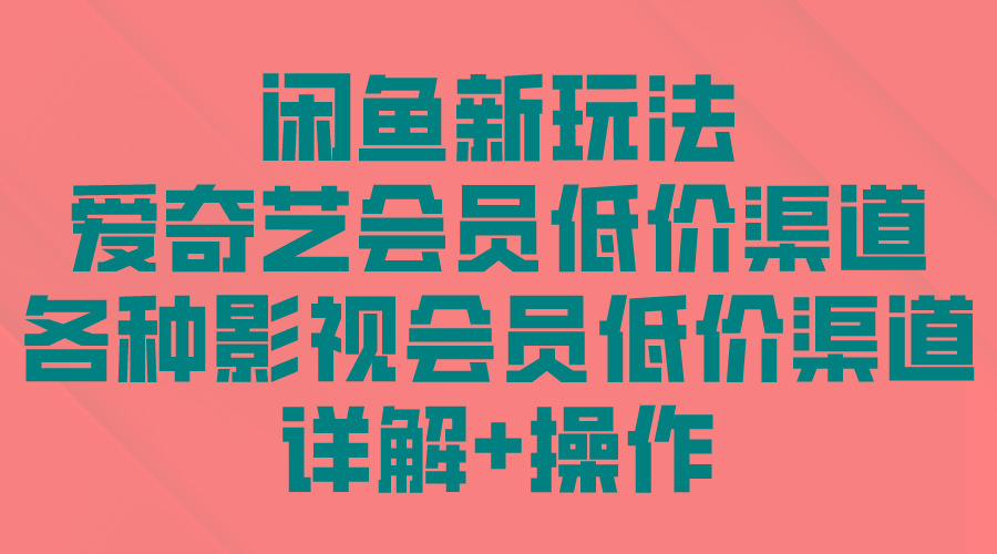 (9950期)闲鱼新玩法，爱奇艺会员低价渠道，各种影视会员低价渠道详解-情久项目网