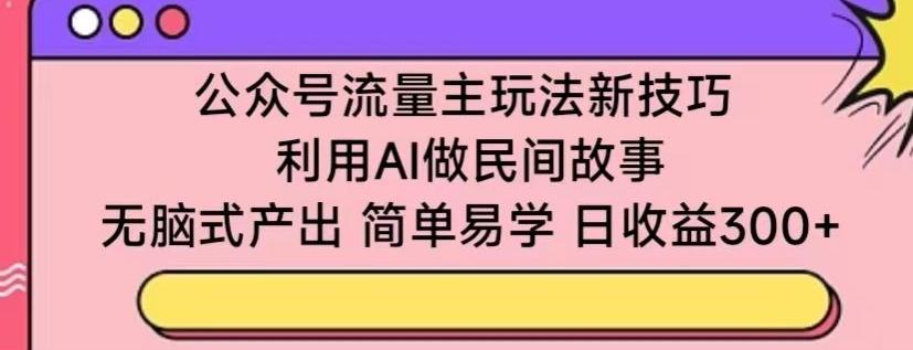 公众号流量主玩法新技巧，利用AI做民间故事 ，无脑式产出，简单易学，日收益300+【揭秘】-情久项目网