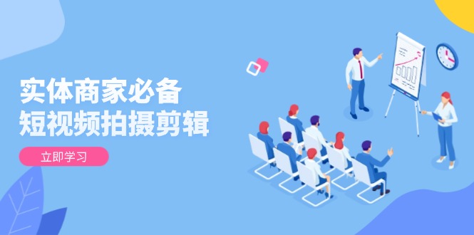 实体商家必备！短视频拍摄剪辑，从基础到进阶 全面提升视频质量与获客效果-情久项目网
