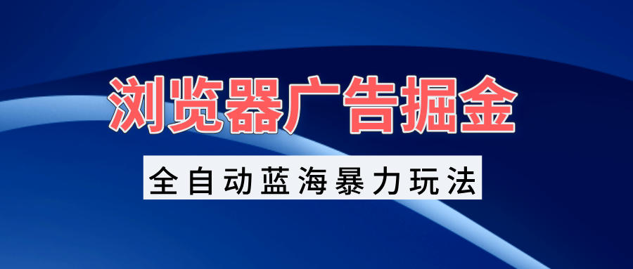 浏览器广告掘金，全自动蓝海暴力玩法，轻松日入1000+矩阵无脑开干-情久项目网