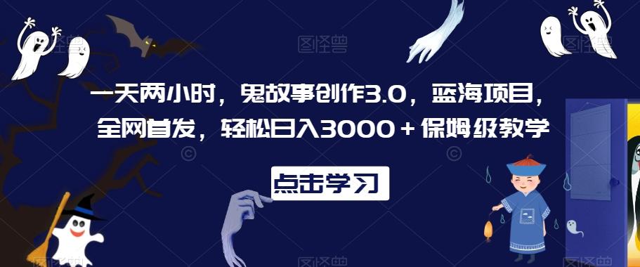 一天两小时，鬼故事创作3.0，蓝海项目，全网首发，轻松日入3000＋保姆级教学【揭秘】-情久项目网