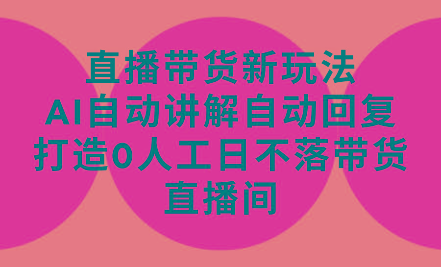 (9328期)直播带货新玩法，AI自动讲解自动回复 打造0人工日不落带货直播间-教程+软件-情久项目网