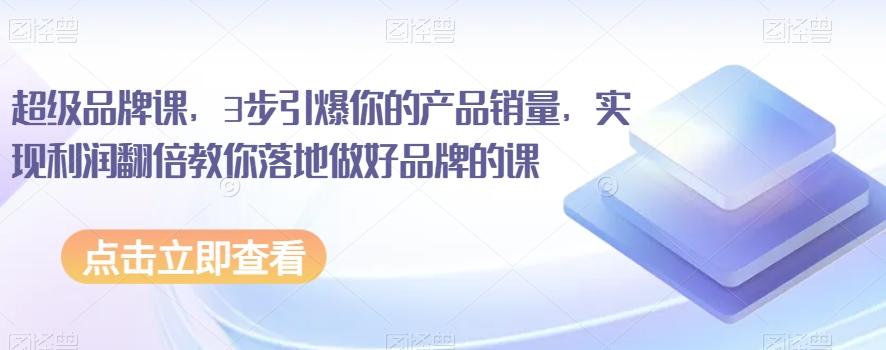 超级品牌课，3步引爆你的产品销量，实现利润翻倍教你落地做好品牌的课-情久项目网