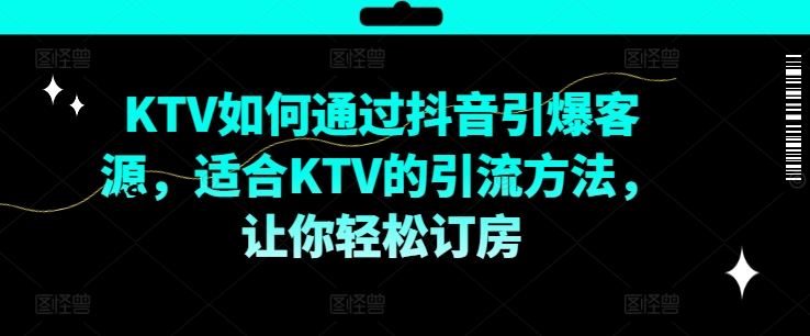 KTV抖音短视频营销，KTV如何通过抖音引爆客源，适合KTV的引流方法，让你轻松订房-情久项目网