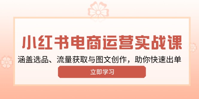 小红书变现运营实战课，涵盖选品、流量获取与图文创作，助你快速出单-情久项目网
