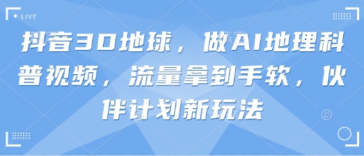 抖音3D地球，做AI地理科普视频，流量拿到手软，伙伴计划新玩法-情久项目网