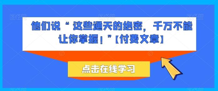 他们说 “ 这些通天的绝密，千万不能让你掌握! ”【付费文章】-情久项目网