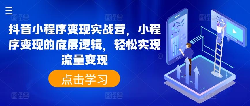 抖音小程序变现实战营，小程序变现的底层逻辑，轻松实现流量变现-情久项目网
