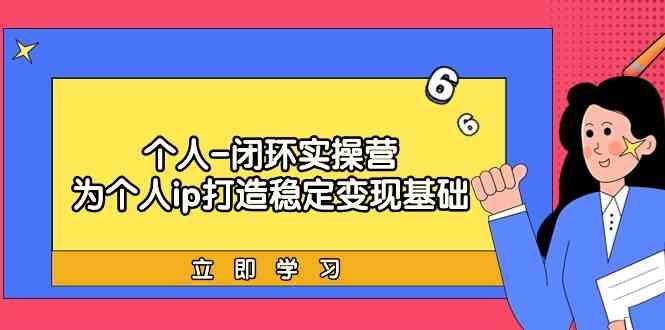 个人闭环实操营：个人ip打造稳定变现基础，带你落地个人的商业变现课-情久项目网