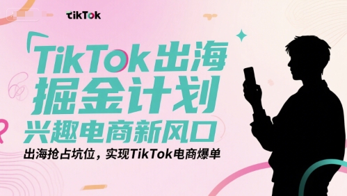 TikTok出海掘金计划，兴趣电商新风口，出海抢占坑位，实现TikTok电商爆单-情久项目网