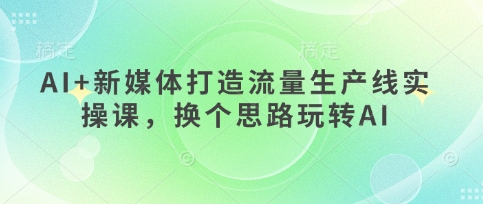 AI+新媒体打造流量生产线实操课，换个思路玩转AI-情久项目网