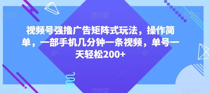 视频号强撸广告矩阵式玩法，操作简单，一部手机几分钟一条视频，单号一天轻松200+【揭秘】-情久项目网