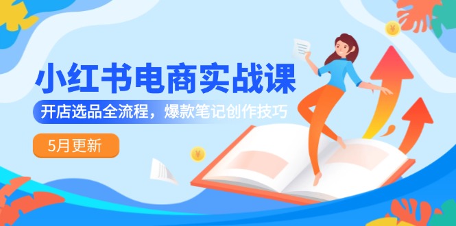 小红书电商实战课-5月更新，开店选品全流程，爆款笔记创作技巧-情久项目网
