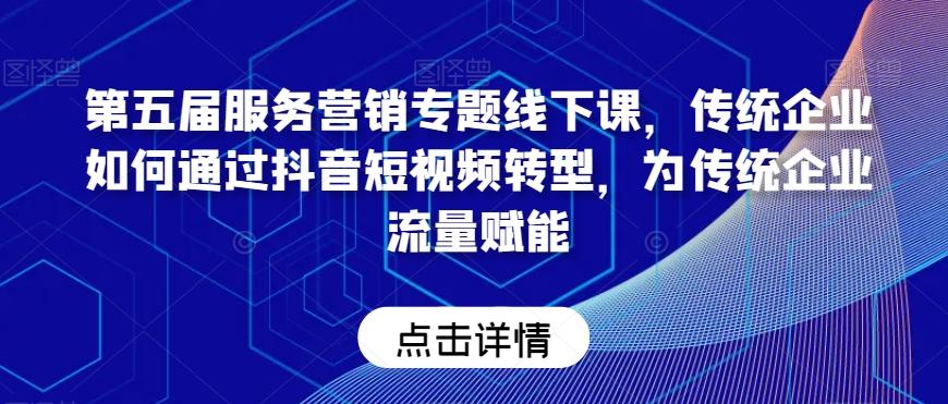 第五届服务营销专题线下课，传统企业如何通过抖音短视频转型，为传统企业流量赋能-情久项目网