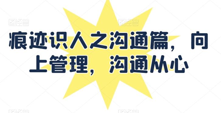 痕迹识人之沟通篇，向上管理，沟通从心-情久项目网