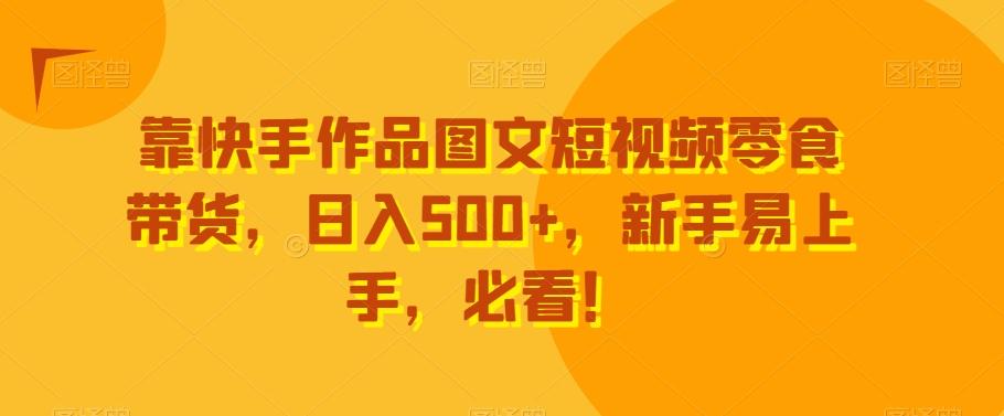 靠快手作品图文短视频零食带货，日入500+，新手易上手，必看！-情久项目网